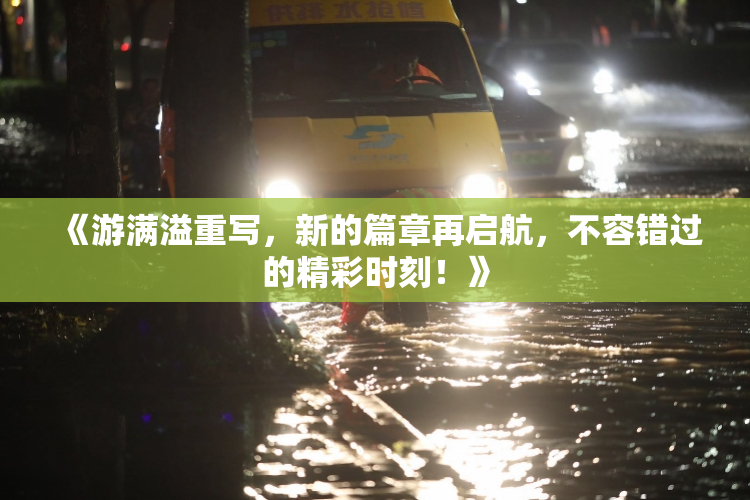 《游满溢重写，新的篇章再启航，不容错过的精彩时刻！》