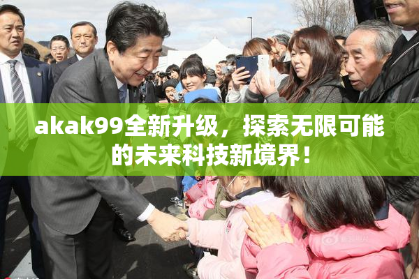 akak99全新升级，探索无限可能的未来科技新境界！