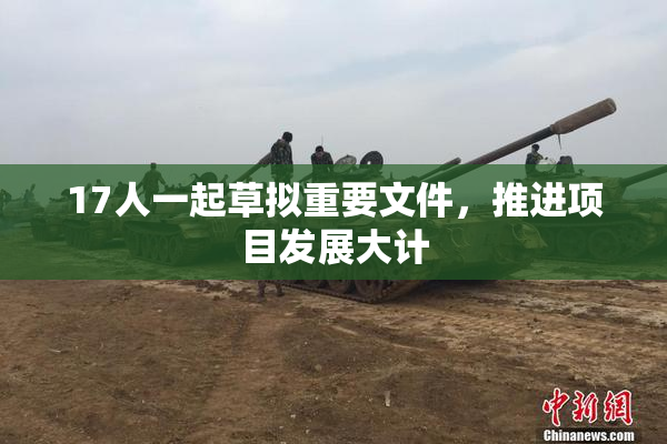 17人一起草拟重要文件，推进项目发展大计