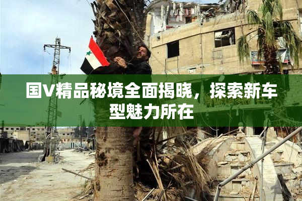 国V精品秘境全面揭晓，探索新车型魅力所在