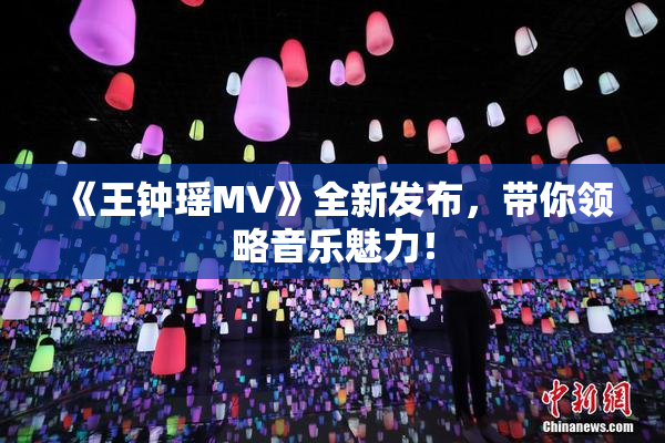 《王钟瑶MV》全新发布，带你领略音乐魅力！