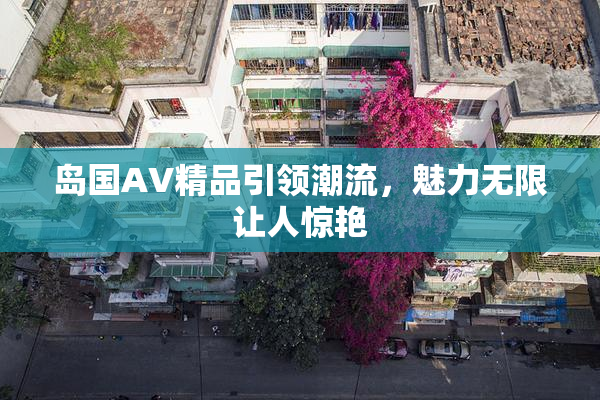岛国AV精品引领潮流，魅力无限让人惊艳
