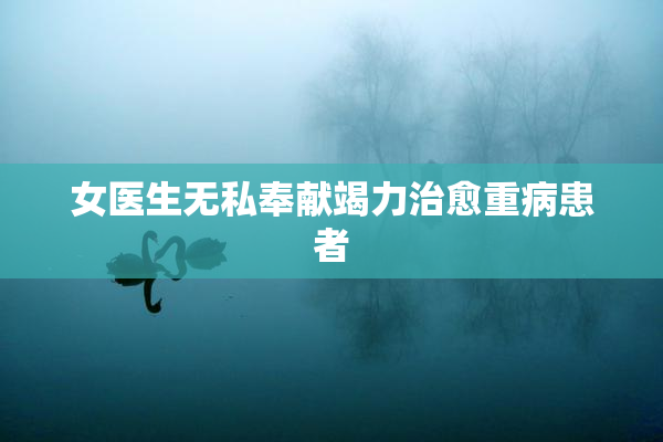 女医生无私奉献竭力治愈重病患者