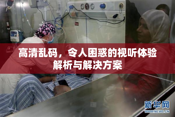 高清乱码，令人困惑的视听体验解析与解决方案