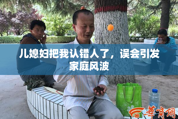 儿媳妇把我认错人了，误会引发家庭风波
