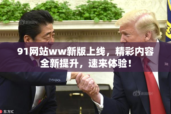 91网站ww新版上线，精彩内容全新提升，速来体验！