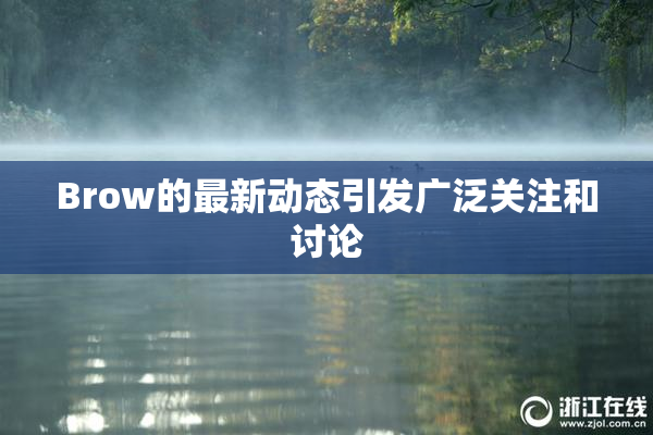 Brow的最新动态引发广泛关注和讨论