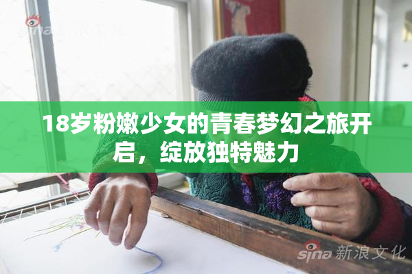 18岁粉嫩少女的青春梦幻之旅开启，绽放独特魅力
