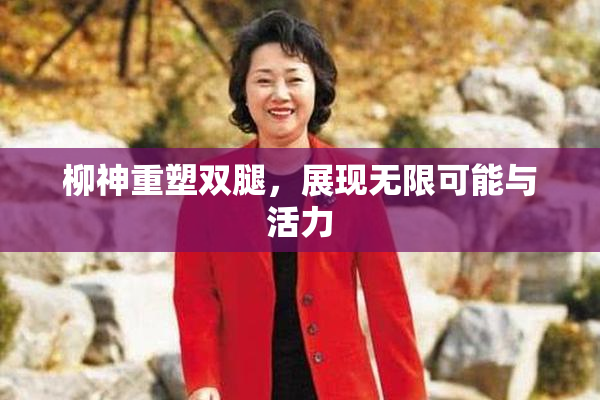柳神重塑双腿，展现无限可能与活力