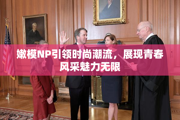 嫩模NP引领时尚潮流，展现青春风采魅力无限
