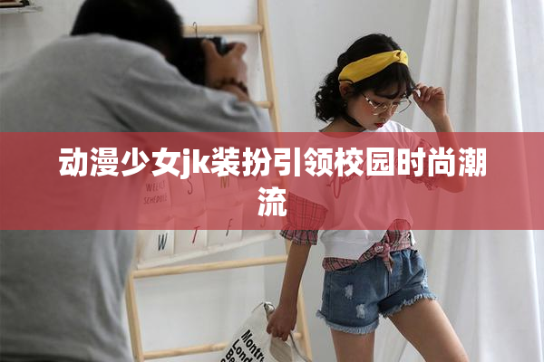 动漫少女jk装扮引领校园时尚潮流