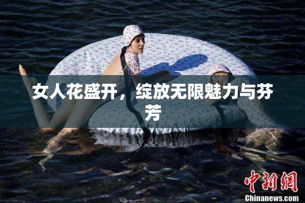 女人花盛开，绽放无限魅力与芬芳