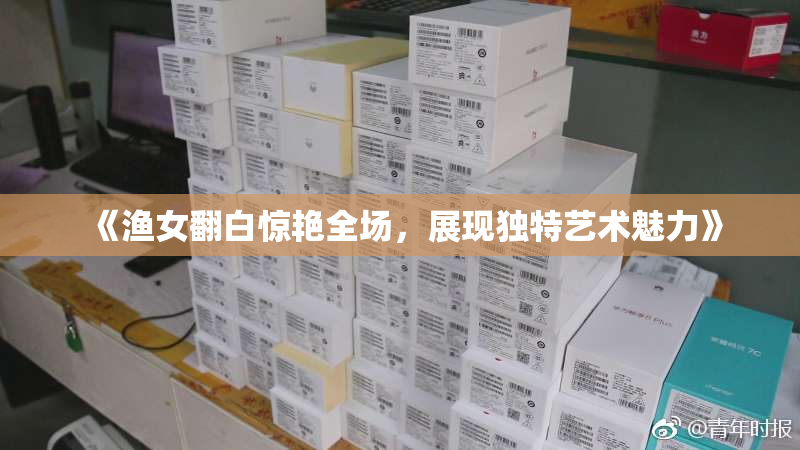 《渔女翻白惊艳全场，展现独特艺术魅力》