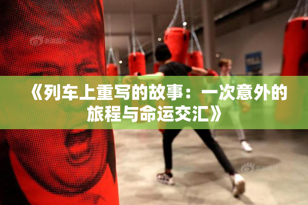 《列车上重写的故事：一次意外的旅程与命运交汇》