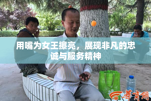 用嘴为女王擦亮，展现非凡的忠诚与服务精神