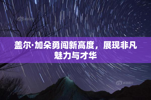 盖尔·加朵勇闯新高度，展现非凡魅力与才华