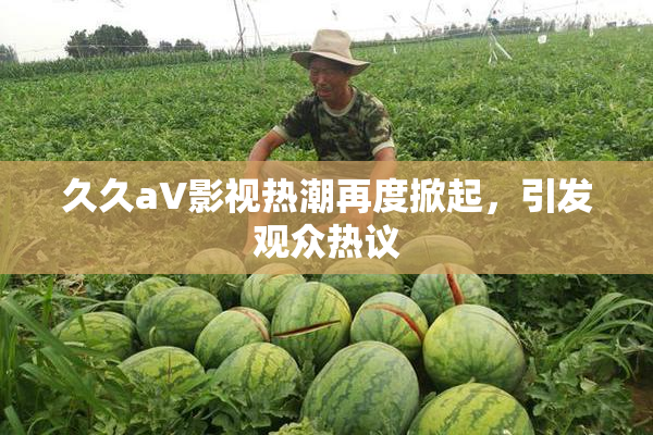久久aV影视热潮再度掀起，引发观众热议