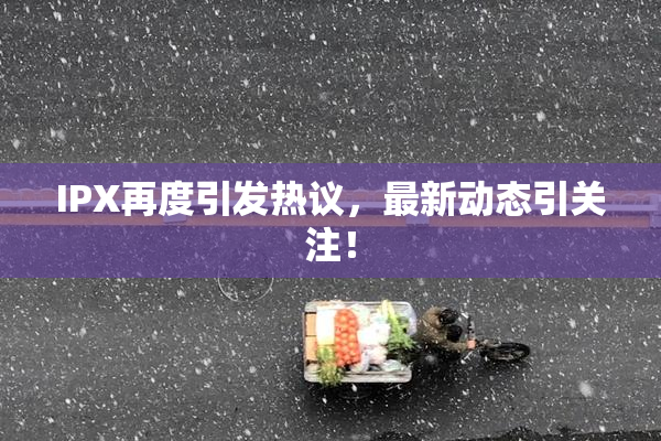 IPX再度引发热议，最新动态引关注！