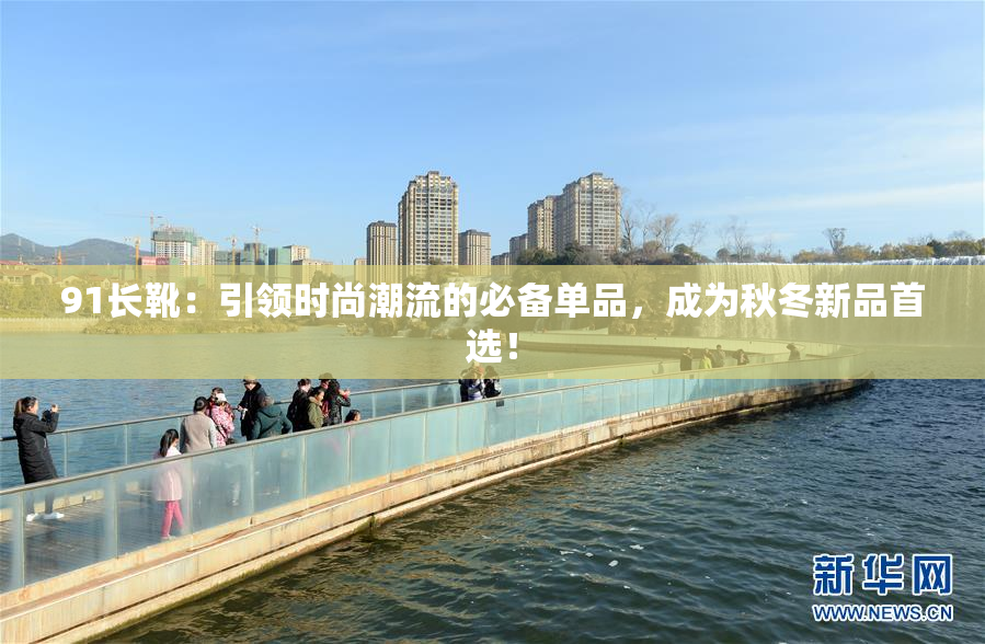 91长靴：引领时尚潮流的必备单品，成为秋冬新品首选！