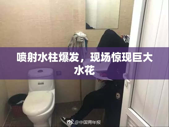 喷射水柱爆发，现场惊现巨大水花
