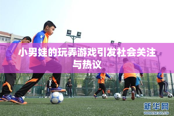 小男娃的玩弄游戏引发社会关注与热议