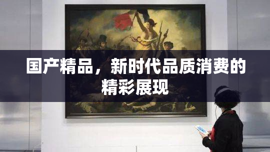 国产精品，新时代品质消费的精彩展现