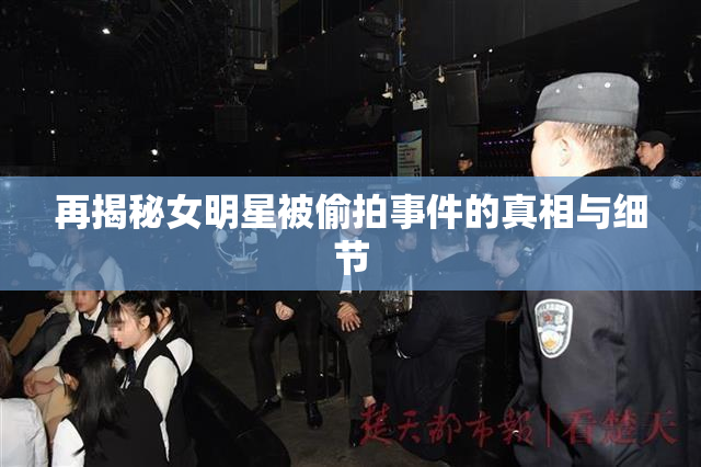 再揭秘女明星被偷拍事件的真相与细节