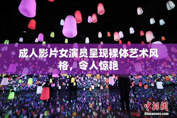 成人影片女演员呈现裸体艺术风格，令人惊艳