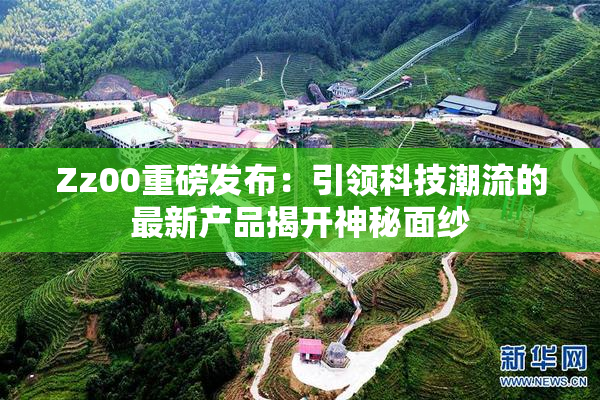 Zz00重磅发布：引领科技潮流的最新产品揭开神秘面纱