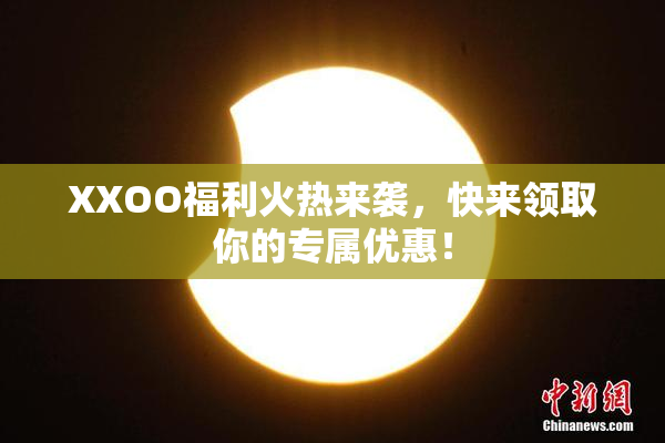 XXOO福利火热来袭，快来领取你的专属优惠！
