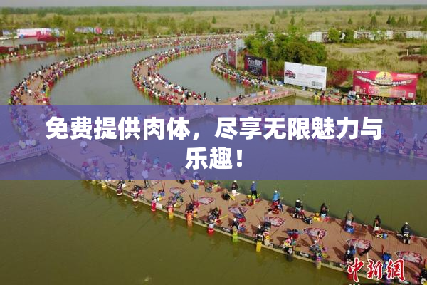 免费提供肉体，尽享无限魅力与乐趣！