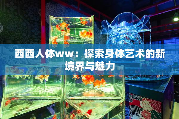 西西人体ww：探索身体艺术的新境界与魅力