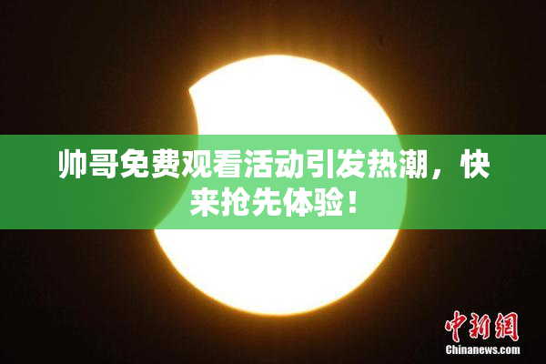 帅哥免费观看活动引发热潮，快来抢先体验！