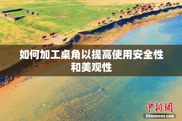 如何加工桌角以提高使用安全性和美观性