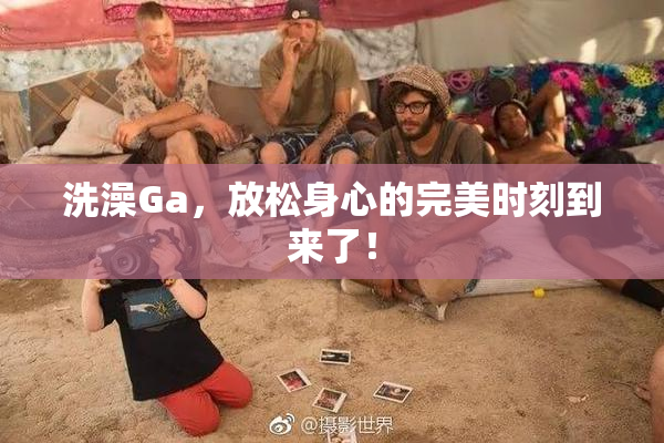 洗澡Ga，放松身心的完美时刻到来了！