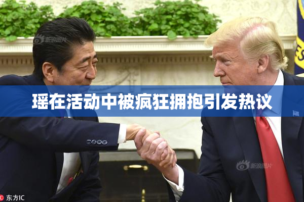 瑶在活动中被疯狂拥抱引发热议
