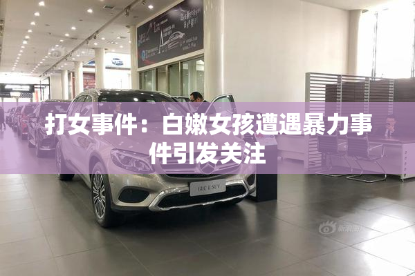 打女事件：白嫩女孩遭遇暴力事件引发关注