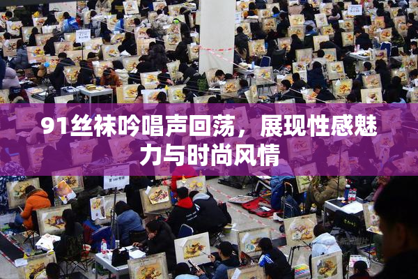 91丝袜吟唱声回荡，展现性感魅力与时尚风情