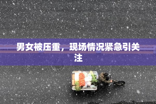 男女被压重，现场情况紧急引关注