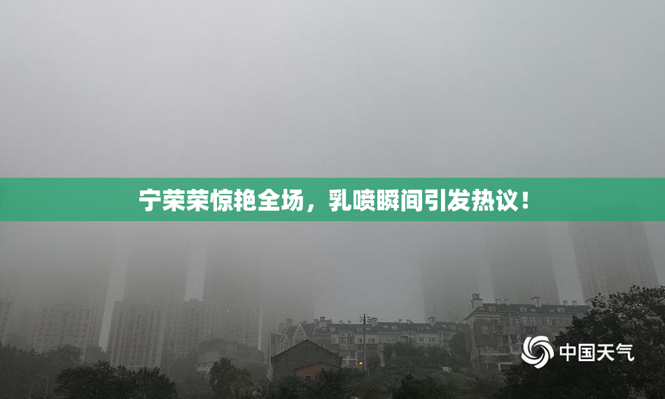 宁荣荣惊艳全场，乳喷瞬间引发热议！
