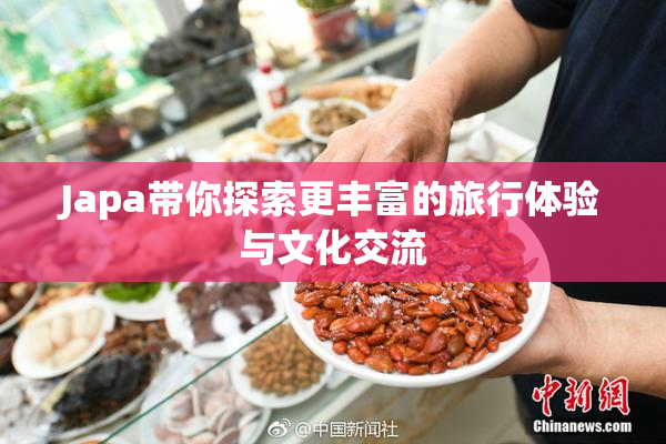 Japa带你探索更丰富的旅行体验与文化交流