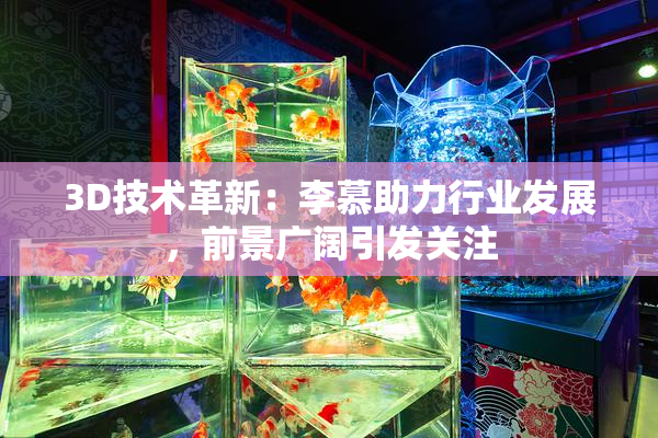 3D技术革新：李慕助力行业发展，前景广阔引发关注