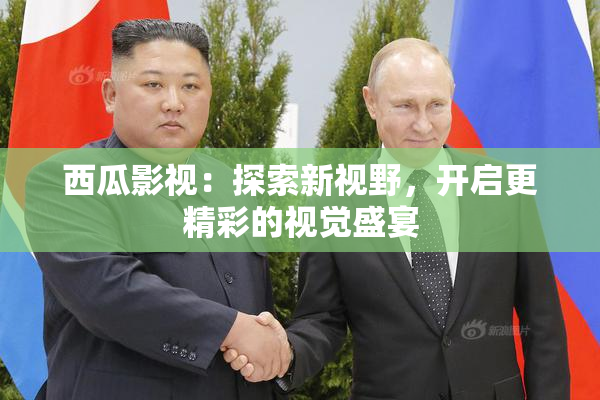 西瓜影视：探索新视野，开启更精彩的视觉盛宴