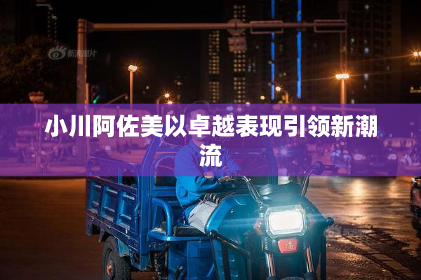 小川阿佐美以卓越表现引领新潮流