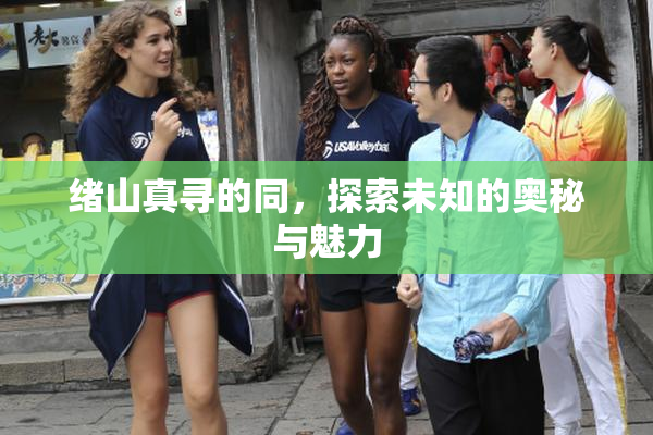 绪山真寻的同，探索未知的奥秘与魅力