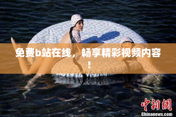 免费b站在线，畅享精彩视频内容！