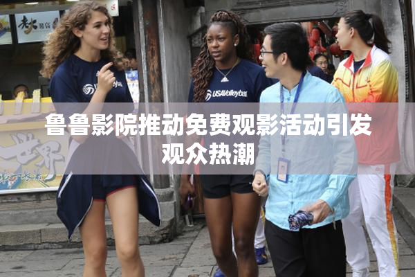 鲁鲁影院推动免费观影活动引发观众热潮