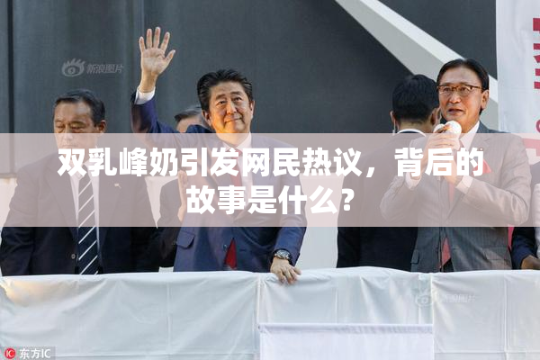 双乳峰奶引发网民热议，背后的故事是什么？