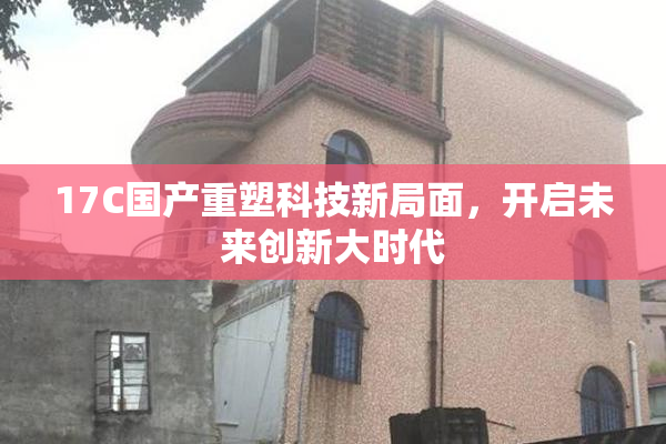 17C国产重塑科技新局面，开启未来创新大时代