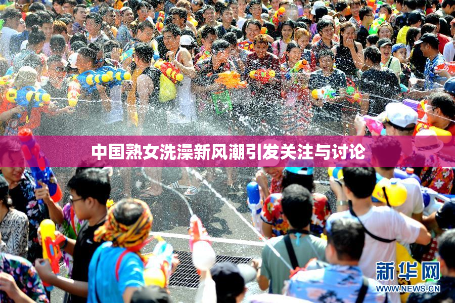 中国熟女洗澡新风潮引发关注与讨论